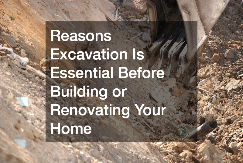 Reasons Excavation Is Essential Before Building or Renovating Your Home